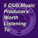 5 Club Music Producers Worth Listening To